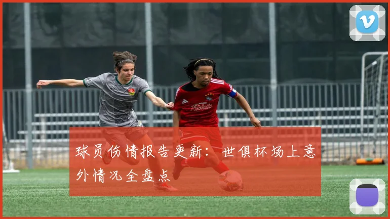 球员伤情报告更新：世俱杯场上意外情况全盘点