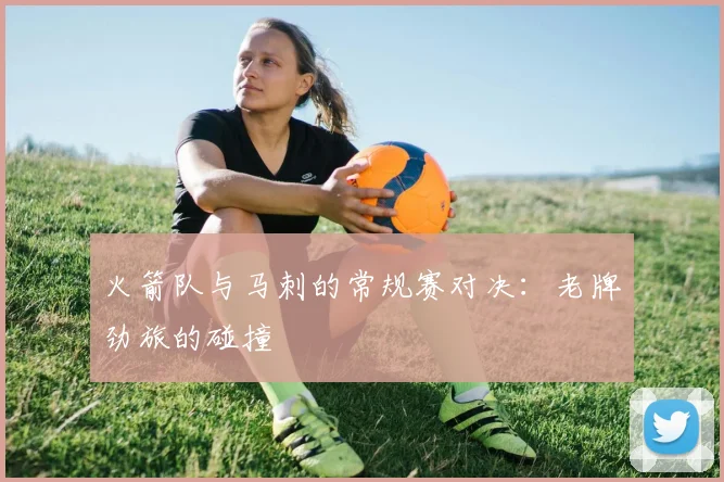 火箭队与马刺的常规赛对决：老牌劲旅的碰撞