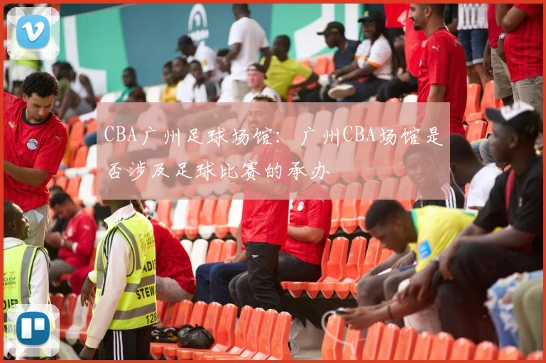 CBA广州足球场馆：广州CBA场馆是否涉及足球比赛的承办