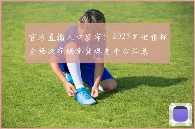 官方直播入口发布：2025年世俱杯全场次在线免费观看平台汇总