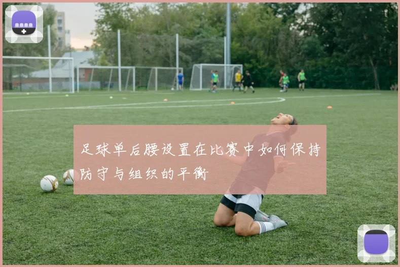 足球单后腰设置在比赛中如何保持防守与组织的平衡