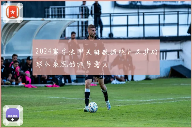 2024赛季法甲关键数据统计及其对球队表现的指导意义