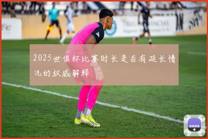2025世俱杯比赛时长是否有延长情况的权威解释