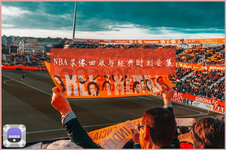 NBA录像回放与经典时刻合集