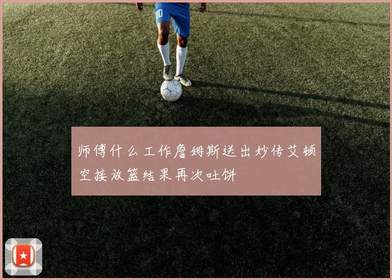 师傅什么工作詹姆斯送出妙传艾顿空接放篮结果再次吐饼