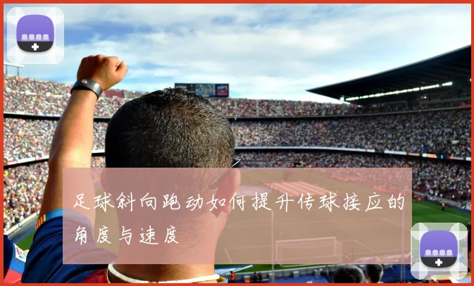 足球斜向跑动如何提升传球接应的角度与速度