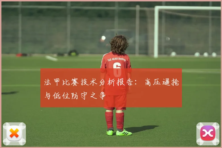 法甲比赛技术分析报告：高压逼抢与低位防守之争